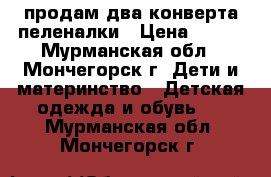 продам два конверта пеленалки › Цена ­ 300 - Мурманская обл., Мончегорск г. Дети и материнство » Детская одежда и обувь   . Мурманская обл.,Мончегорск г.